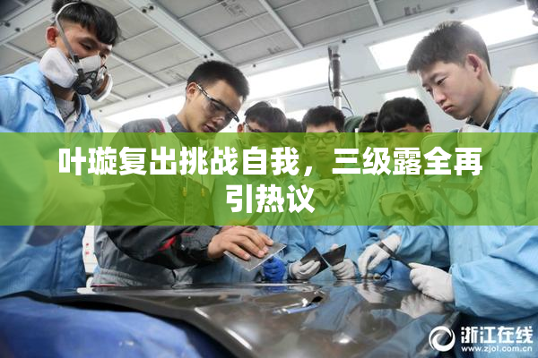 叶璇复出挑战自我，三级露全再引热议