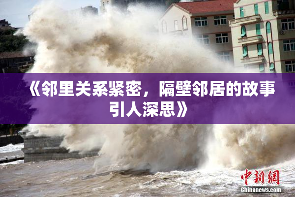 《邻里关系紧密，隔壁邻居的故事引人深思》