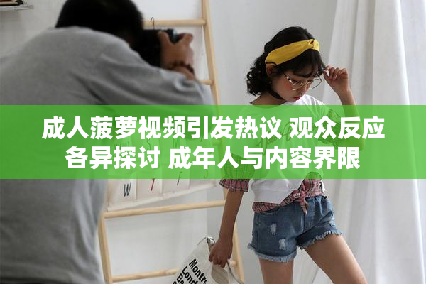 成人菠萝视频引发热议 观众反应各异探讨 成年人与内容界限