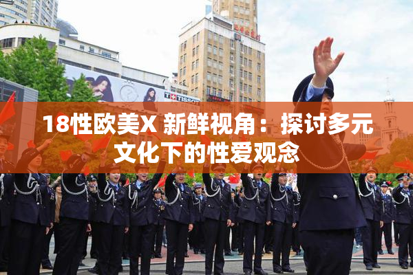 18性欧美X 新鲜视角：探讨多元文化下的性爱观念
