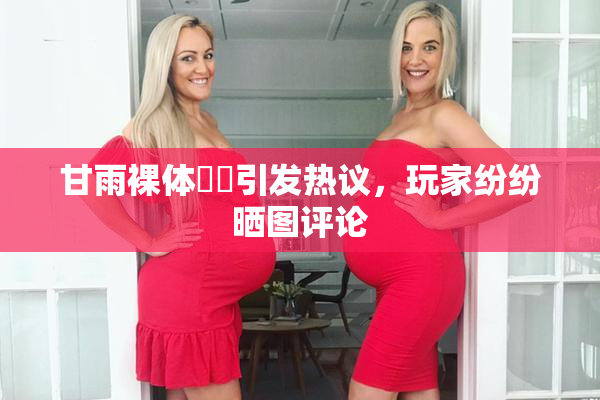 甘雨裸体❌‌引发热议，玩家纷纷晒图评论