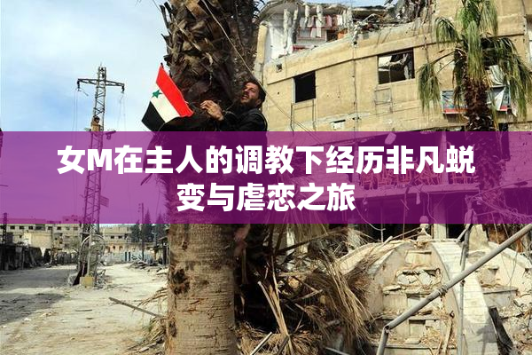 女M在主人的调教下经历非凡蜕变与虐恋之旅