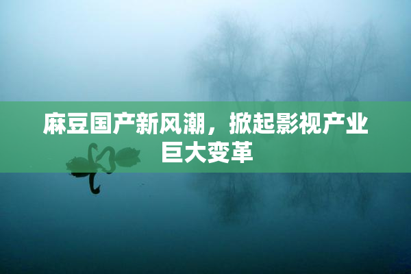 麻豆国产新风潮，掀起影视产业巨大变革