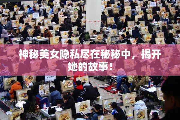 神秘美女隐私尽在秘秘中，揭开她的故事！