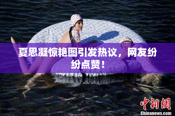 夏思凝惊艳图引发热议，网友纷纷点赞！