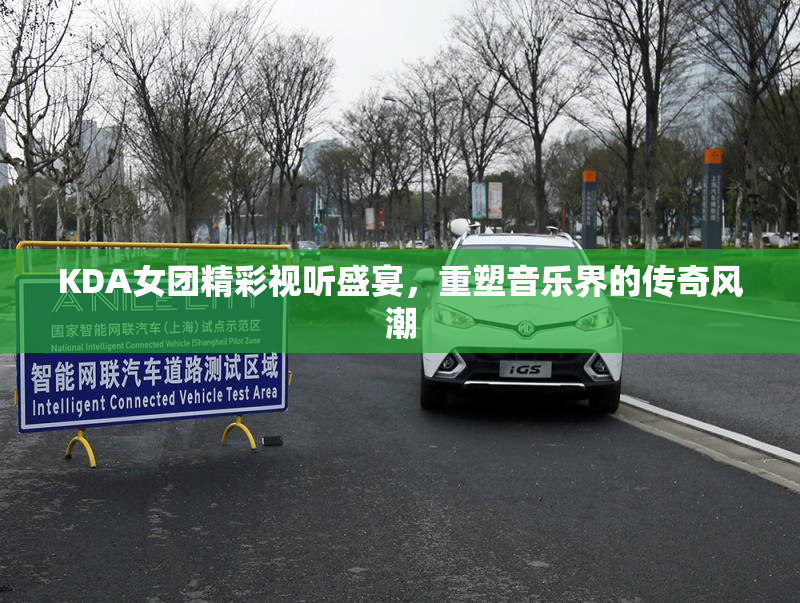 KDA女团精彩视听盛宴，重塑音乐界的传奇风潮