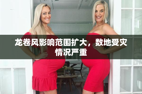龙卷风影响范围扩大，数地受灾情况严重