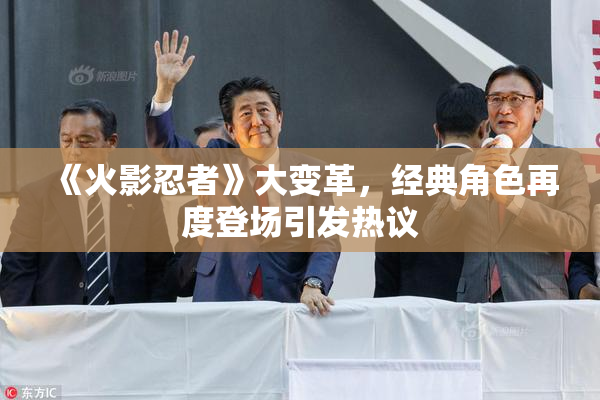 《火影忍者》大变革，经典角色再度登场引发热议