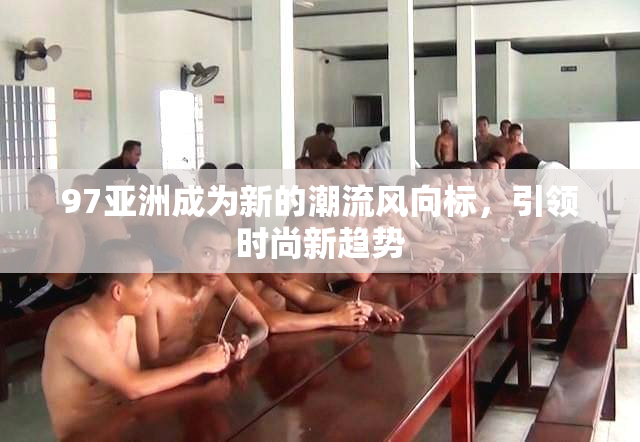 97亚洲成为新的潮流风向标，引领时尚新趋势