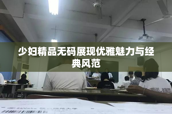 少妇精品无码展现优雅魅力与经典风范