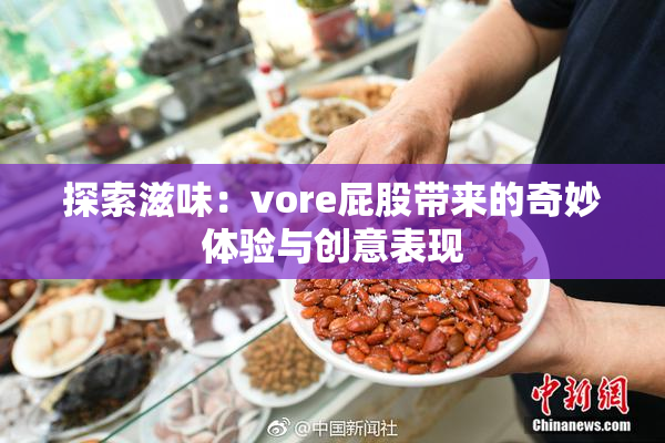 探索滋味：vore屁股带来的奇妙体验与创意表现