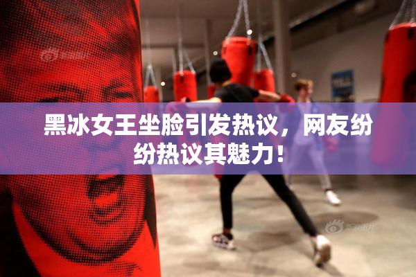 黑冰女王坐脸引发热议，网友纷纷热议其魅力！