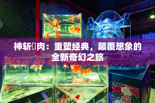 神斩婬肉：重塑经典，颠覆想象的全新奇幻之旅