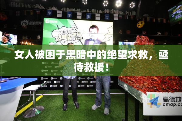 女人被困于黑暗中的绝望求救，亟待救援！