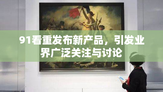 91看重发布新产品，引发业界广泛关注与讨论