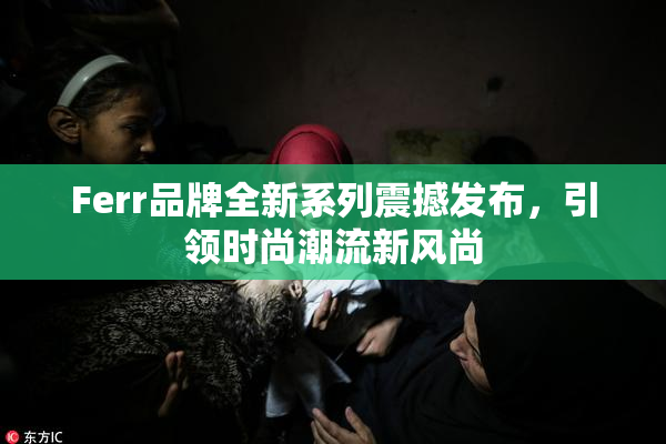 Ferr品牌全新系列震撼发布，引领时尚潮流新风尚