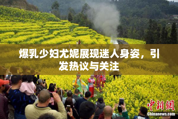爆乳少妇尤妮展现迷人身姿，引发热议与关注
