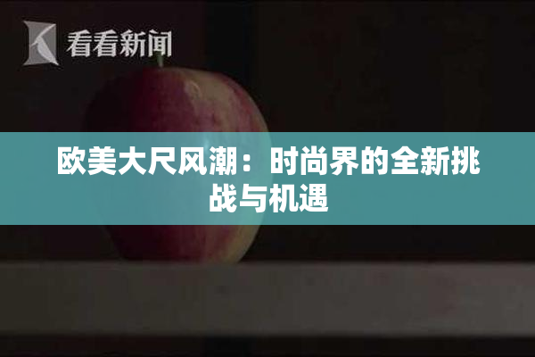 欧美大尺风潮：时尚界的全新挑战与机遇