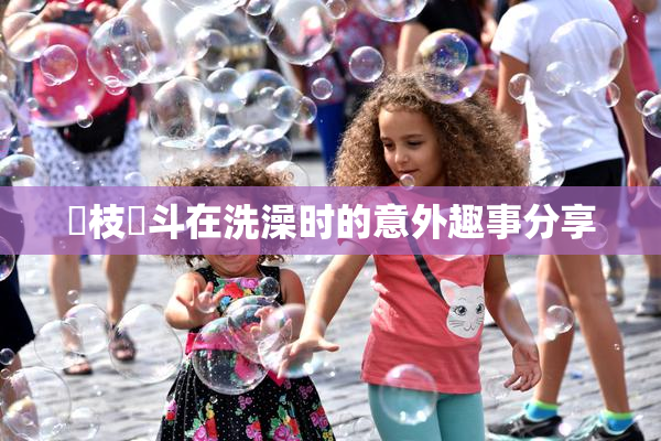 狛枝凪斗在洗澡时的意外趣事分享