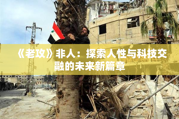《老攻》非人：探索人性与科技交融的未来新篇章