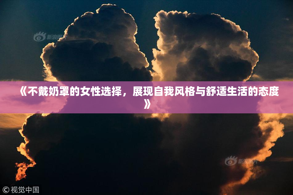 《不戴奶罩的女性选择，展现自我风格与舒适生活的态度》