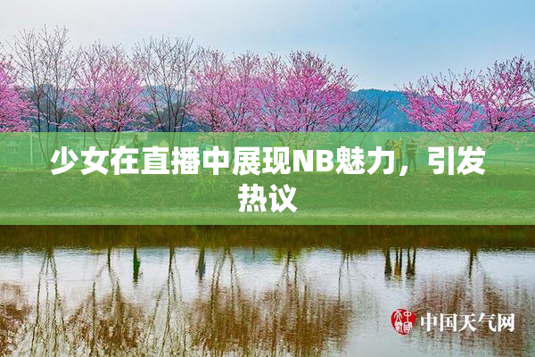 少女在直播中展现NB魅力，引发热议