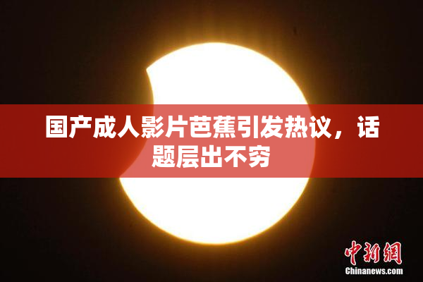 国产成人影片芭蕉引发热议，话题层出不穷