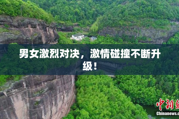 男女激烈对决，激情碰撞不断升级！