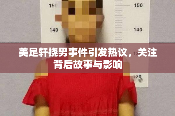 美足轩挠男事件引发热议，关注背后故事与影响