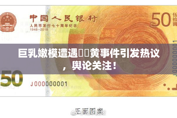 巨乳嫩模遭遇❌‌黄事件引发热议，舆论关注！