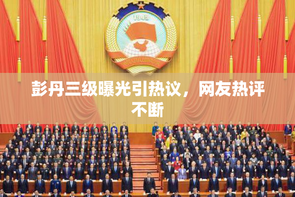 彭丹三级曝光引热议，网友热评不断