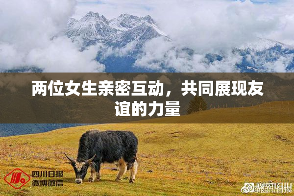 两位女生亲密互动，共同展现友谊的力量
