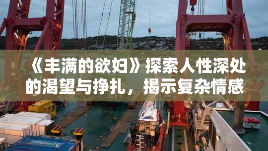 《丰满的欲妇》探索人性深处的渴望与挣扎，揭示复杂情感世界