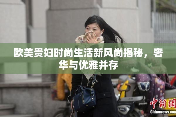 欧美贵妇时尚生活新风尚揭秘，奢华与优雅并存