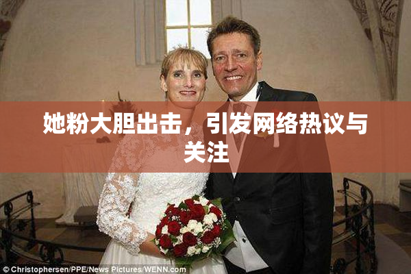 她粉大胆出击，引发网络热议与关注