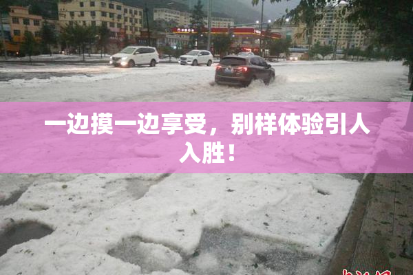 一边摸一边享受，别样体验引人入胜！
