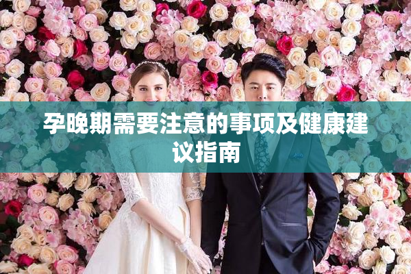 孕晚期需要注意的事项及健康建议指南