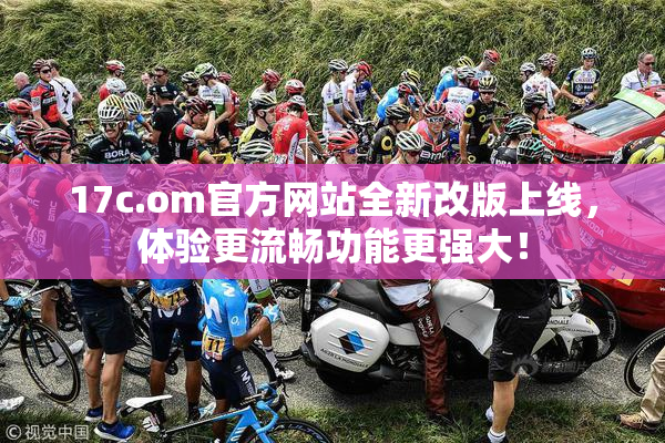 17c.om官方网站全新改版上线，体验更流畅功能更强大！