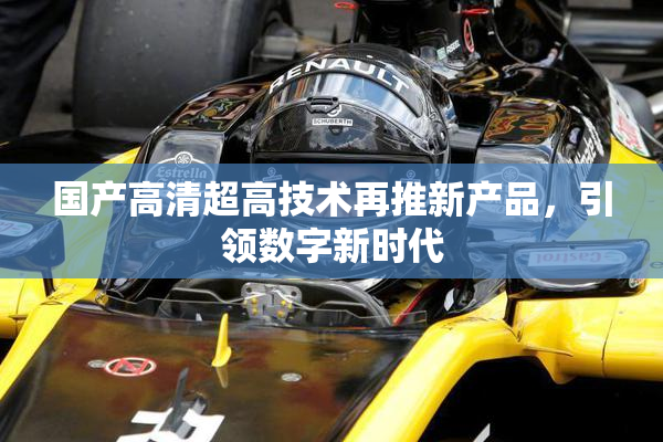 国产高清超高技术再推新产品，引领数字新时代