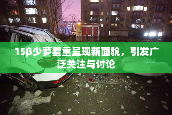 15β少萝羞重呈现新面貌，引发广泛关注与讨论