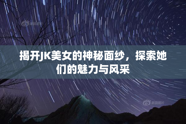 揭开JK美女的神秘面纱，探索她们的魅力与风采