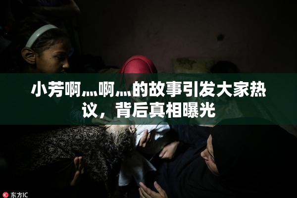小芳啊灬啊灬的故事引发大家热议，背后真相曝光