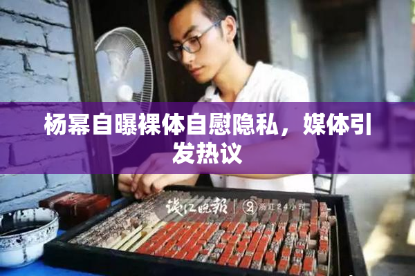 杨幂自曝裸体自慰隐私，媒体引发热议