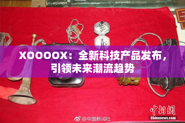 XOOOOX：全新科技产品发布，引领未来潮流趋势
