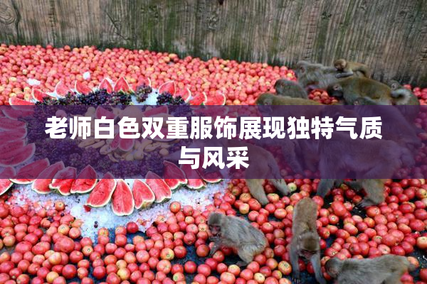 老师白色双重服饰展现独特气质与风采