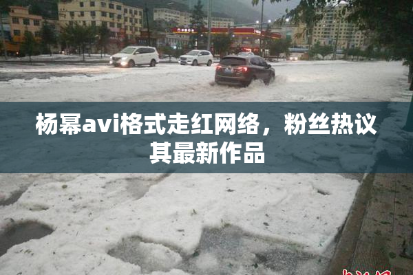 杨幂avi格式走红网络，粉丝热议其最新作品