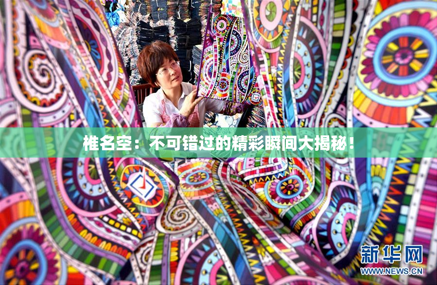 椎名空：不可错过的精彩瞬间大揭秘！