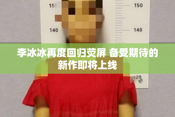 李冰冰再度回归荧屏 备受期待的新作即将上线
