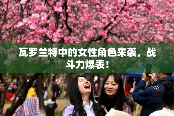瓦罗兰特中的女性角色来袭，战斗力爆表！