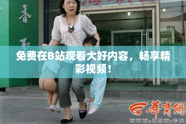 免费在B站观看大好内容，畅享精彩视频！